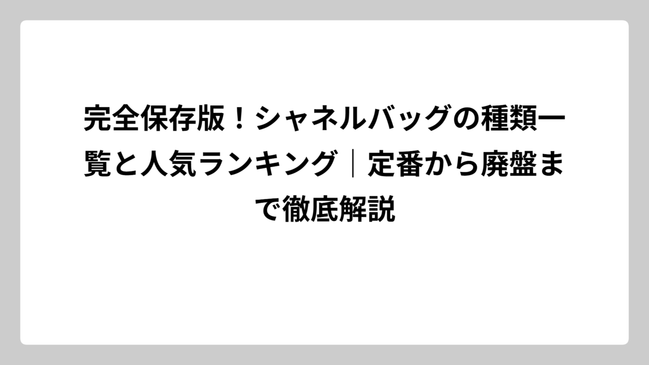 完全保存版！シャネルバッグの種類一覧と人気ランキング｜定番から廃盤まで徹底解説