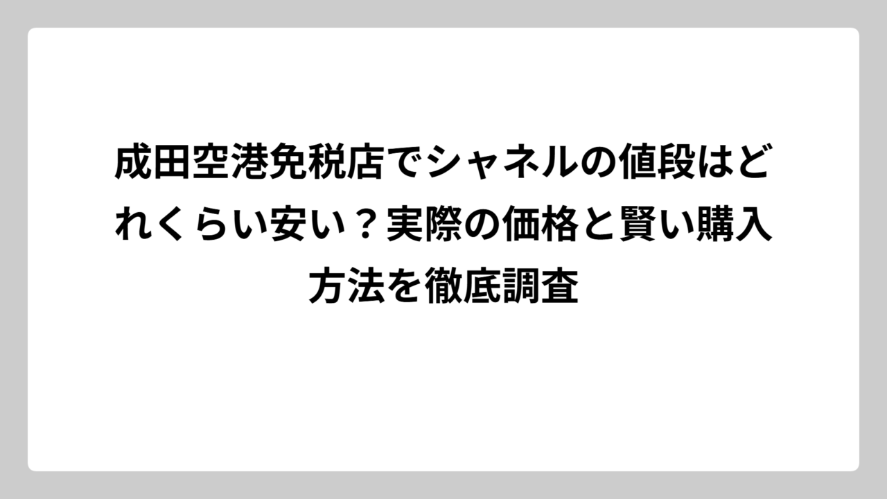成田空港免税店でシャネルの値段はどれくらい安い？実際の価格と賢い購入方法を徹底調査