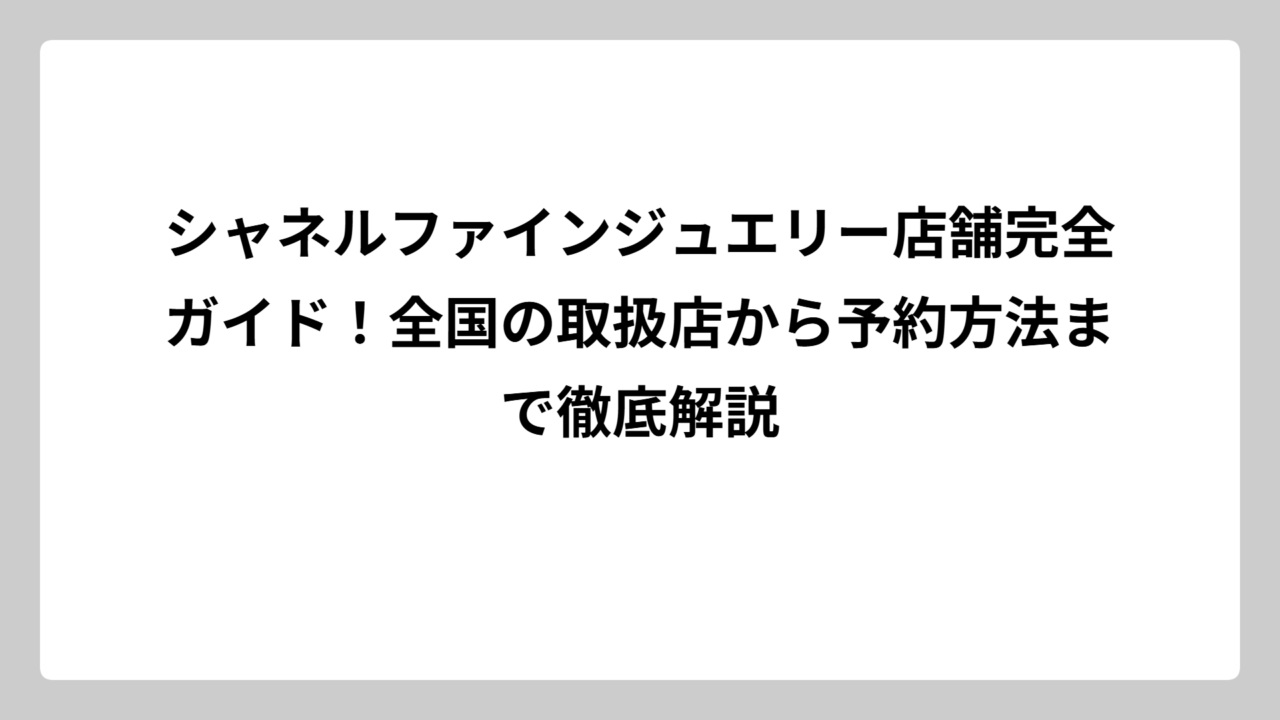 シャネルファインジュエリー店舗完全ガイド！全国の取扱店から予約方法まで徹底解説