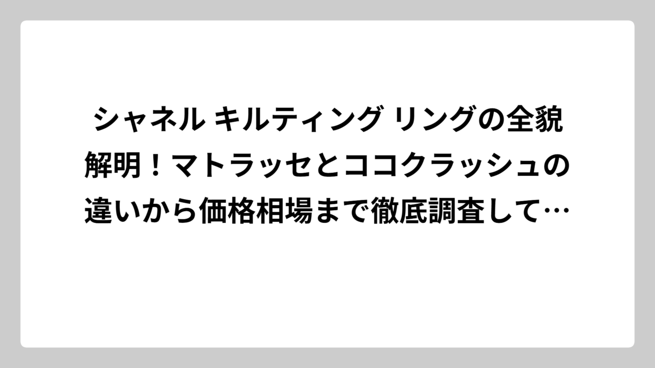 シャネル キルティング リングの全貌解明！マトラッセとココクラッシュの違いから価格相場まで徹底調査してみた