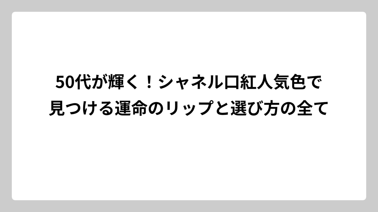 50代が輝く！シャネル口紅人気色で見つける運命のリップと選び方の全て