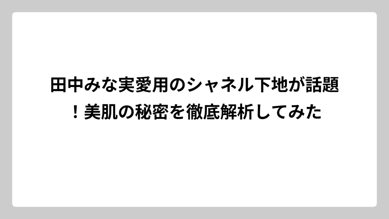 田中みな実愛用のシャネル下地が話題！美肌の秘密を徹底解析してみた