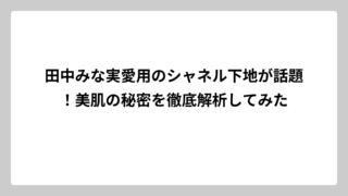 田中みな実愛用のシャネル下地が話題！美肌の秘密を徹底解析してみた