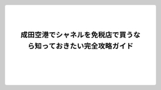 成田空港でシャネルを免税店で買うなら知っておきたい完全攻略ガイド