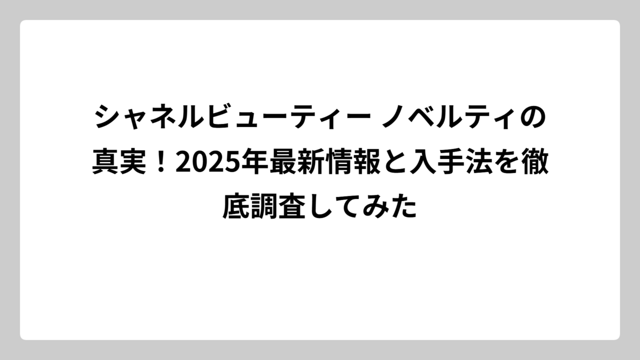 シャネルビューティー ノベルティの真実！2025年最新情報と入手法を徹底調査してみた