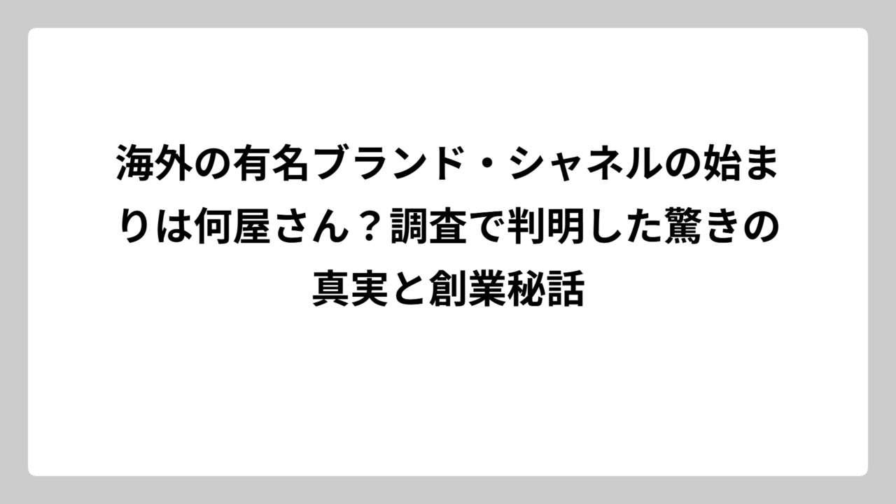 海外の有名ブランド・シャネルの始まりは何屋さん？調査で判明した驚きの真実と創業秘話