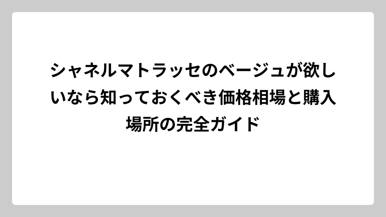シャネルマトラッセのベージュが欲しいなら知っておくべき価格相場と購入場所の完全ガイド