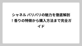 シャネル パリパリの魅力を徹底解剖！香りの特徴から購入方法まで完全ガイド
