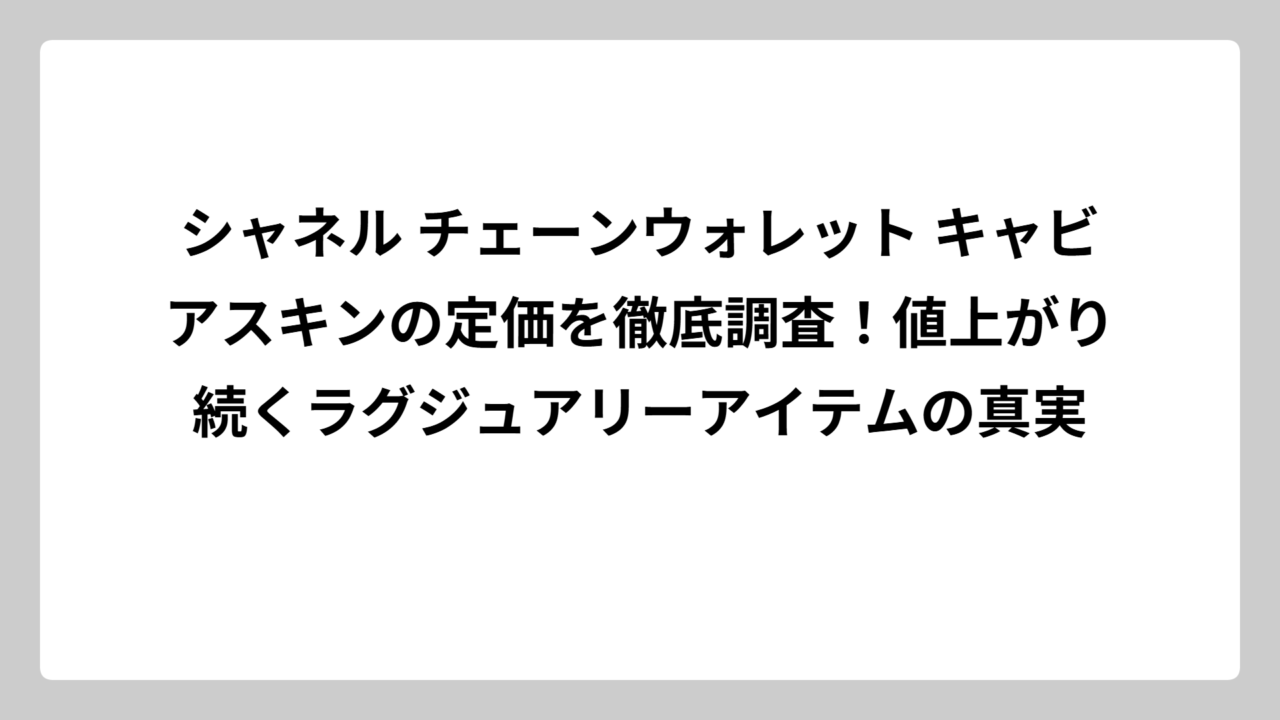 シャネル チェーンウォレット キャビアスキンの定価を徹底調査！値上がり続くラグジュアリーアイテムの真実