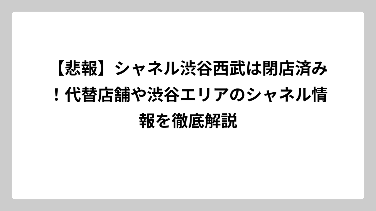 【悲報】シャネル渋谷西武は閉店済み！代替店舗や渋谷エリアのシャネル情報を徹底解説