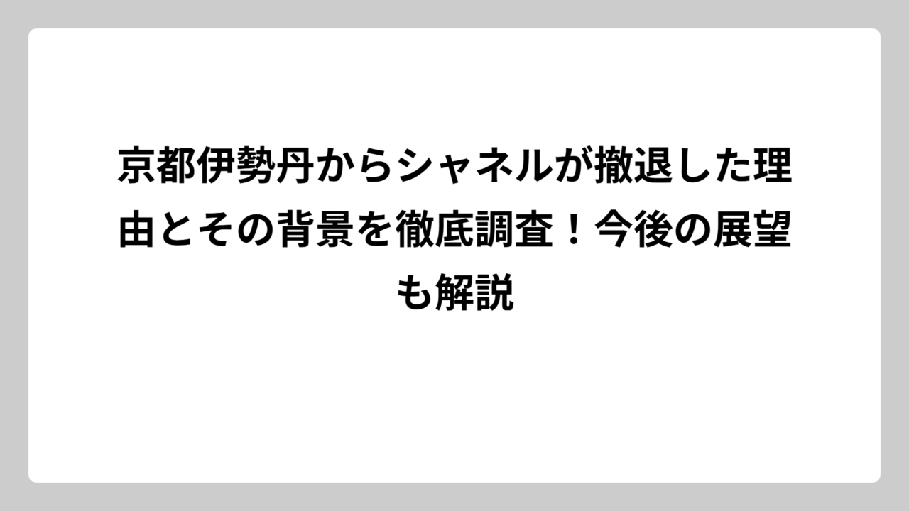 京都伊勢丹からシャネルが撤退した理由とその背景を徹底調査！今後の展望も解説