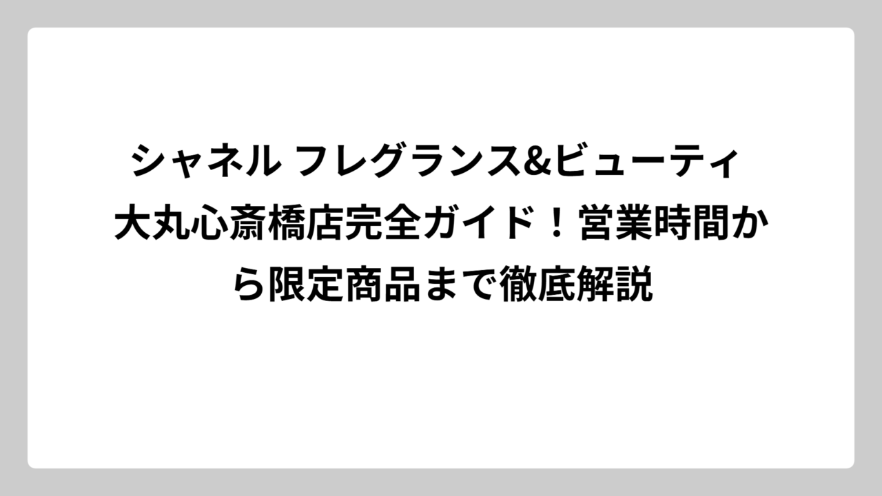 シャネル フレグランス&ビューティ 大丸心斎橋店完全ガイド！営業時間から限定商品まで徹底解説
