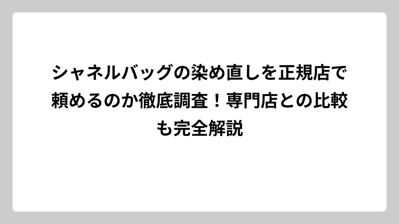 シャネルバッグの染め直しを正規店で頼めるのか徹底調査！専門店との比較も完全解説