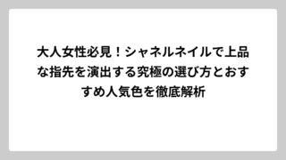 大人女性必見！シャネルネイルで上品な指先を演出する究極の選び方とおすすめ人気色を徹底解析