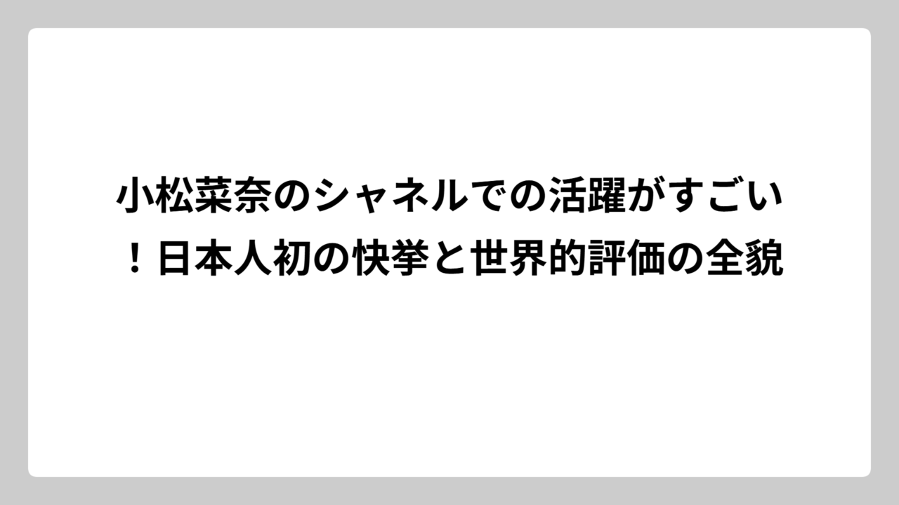 小松菜奈のシャネルでの活躍がすごい！日本人初の快挙と世界的評価の全貌