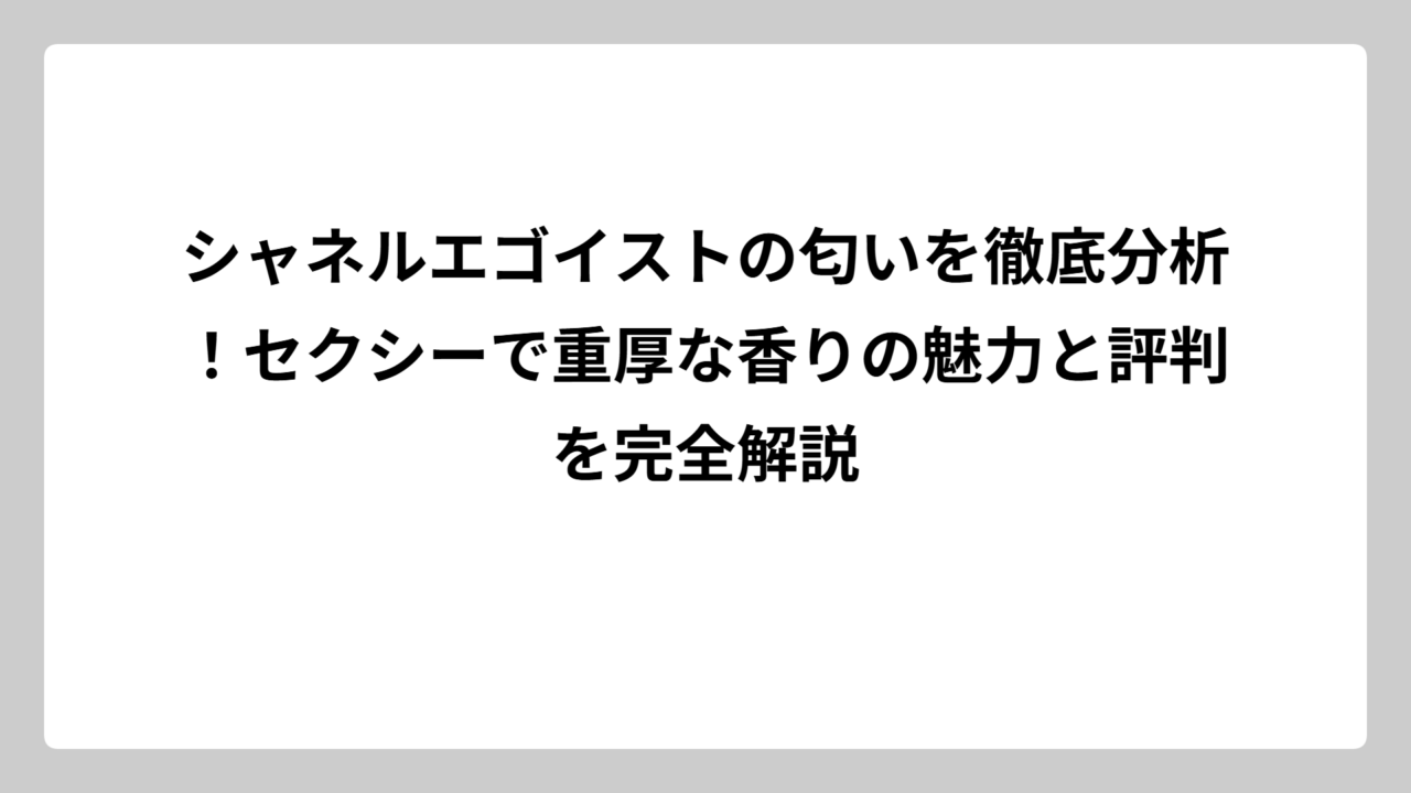 シャネルエゴイストの匂いを徹底分析！セクシーで重厚な香りの魅力と評判を完全解説