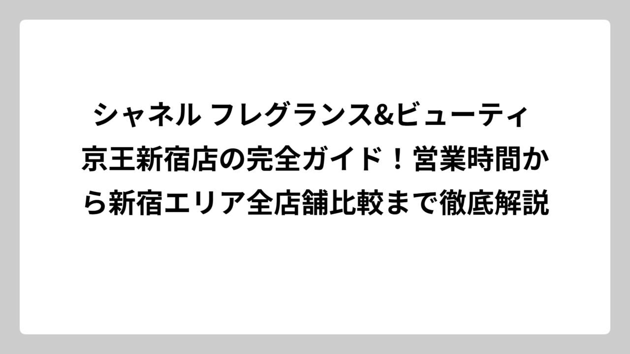 シャネル フレグランス&ビューティ 京王新宿店の完全ガイド！営業時間から新宿エリア全店舗比較まで徹底解説