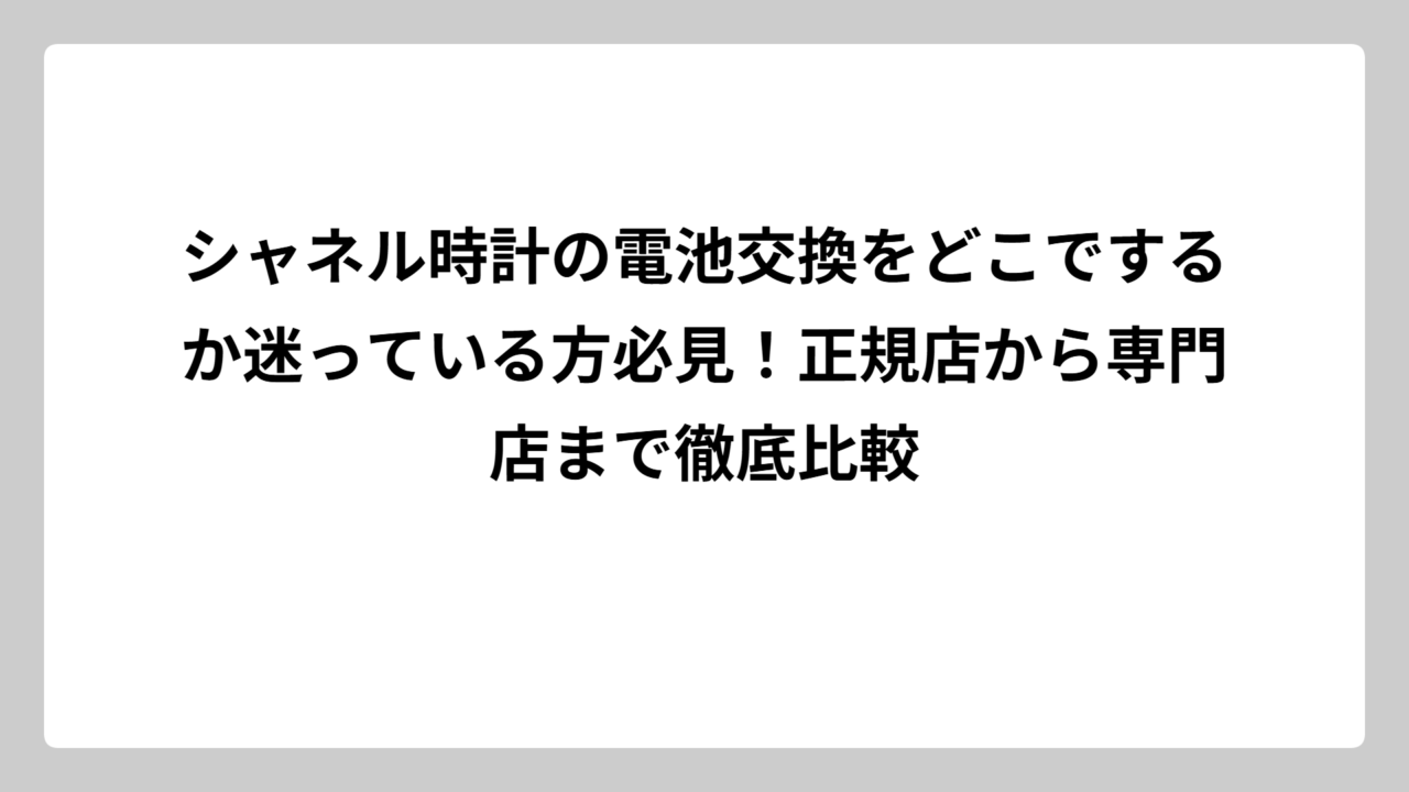 シャネル時計の電池交換をどこでするか迷っている方必見！正規店から専門店まで徹底比較