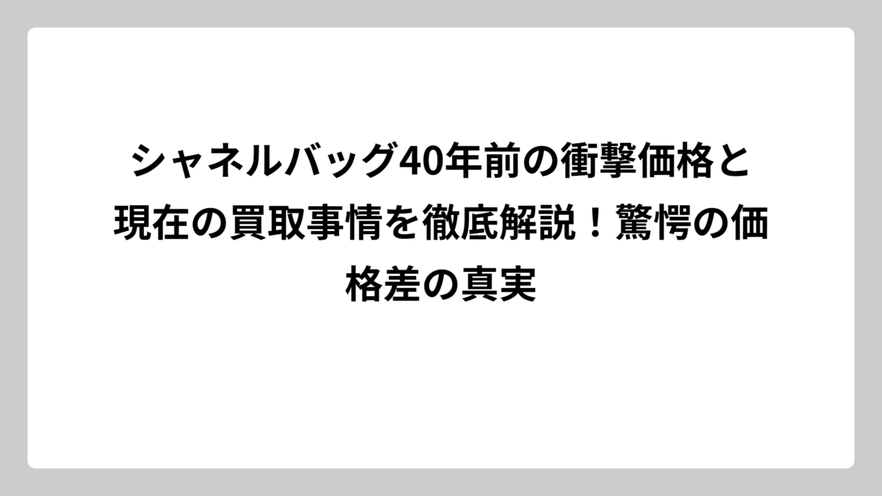 シャネルバッグ40年前の衝撃価格と現在の買取事情を徹底解説！驚愕の価格差の真実