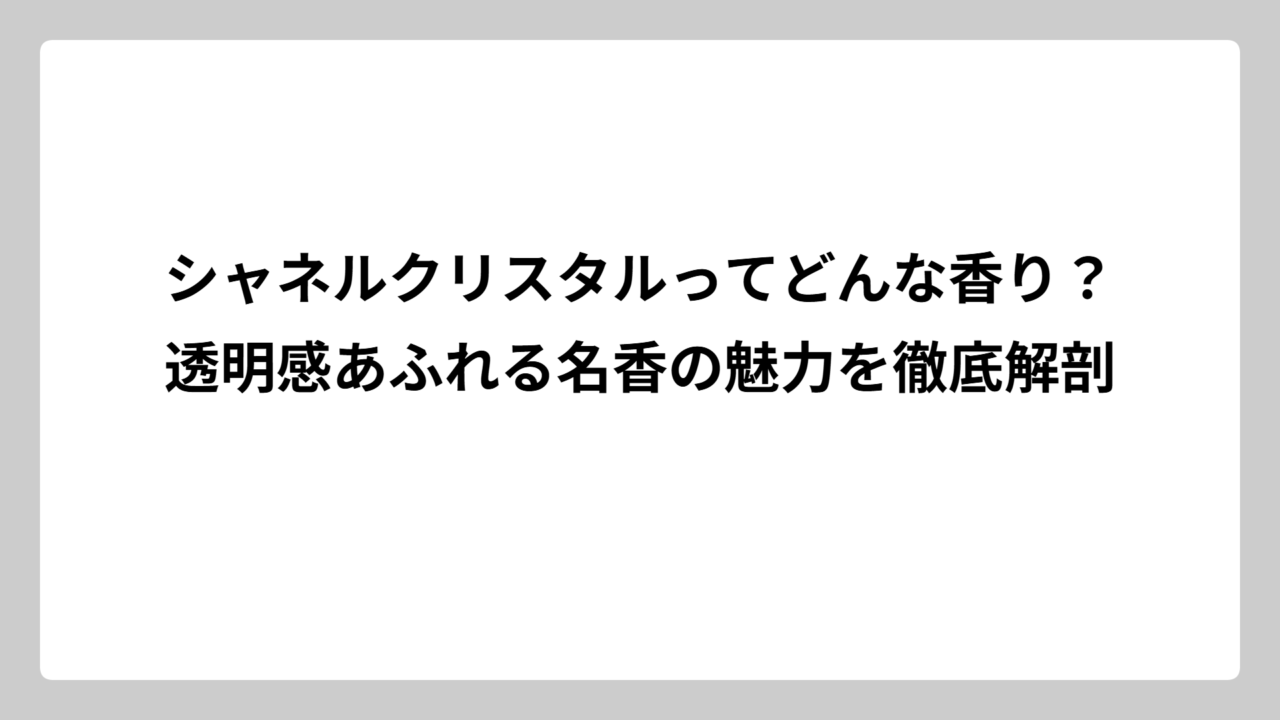 シャネルクリスタルってどんな香り？透明感あふれる名香の魅力を徹底解剖