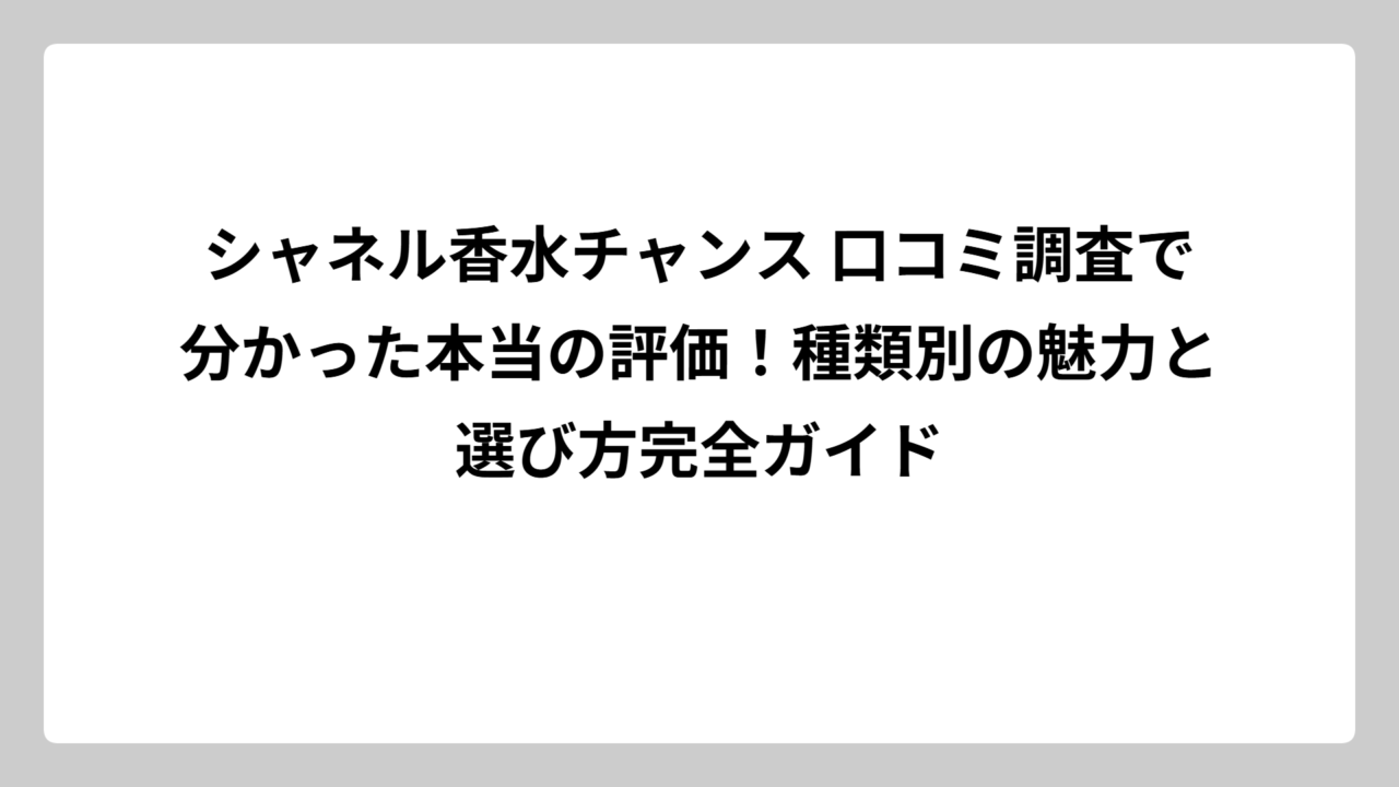 シャネル香水チャンス 口コミ調査で分かった本当の評価！種類別の魅力と選び方完全ガイド