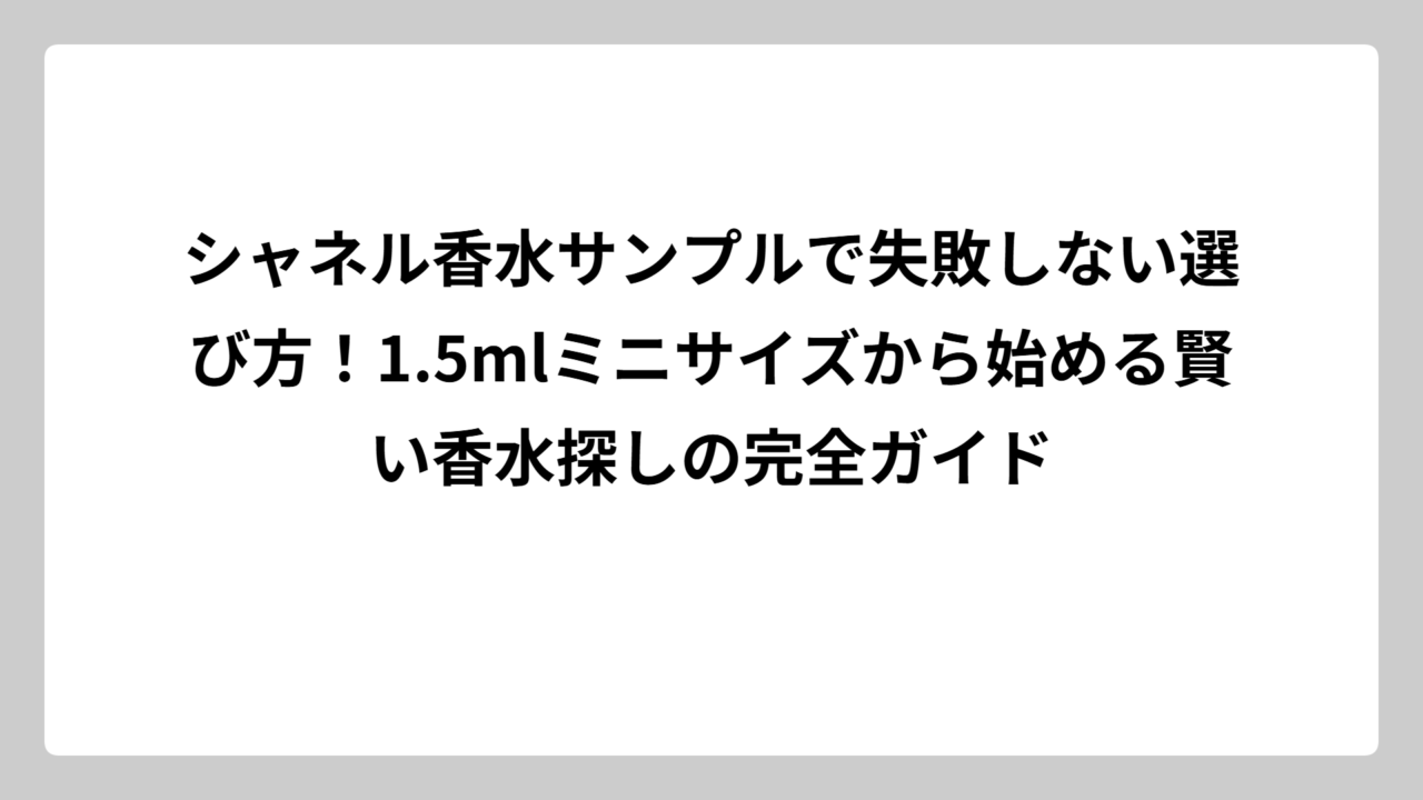 シャネル香水サンプルで失敗しない選び方！1.5mlミニサイズから始める賢い香水探しの完全ガイド