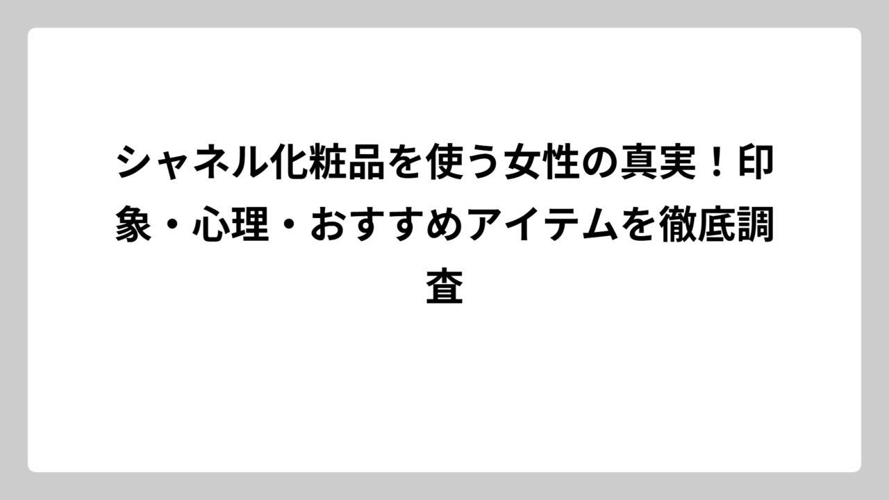 シャネル化粧品を使う女性の真実！印象・心理・おすすめアイテムを徹底調査