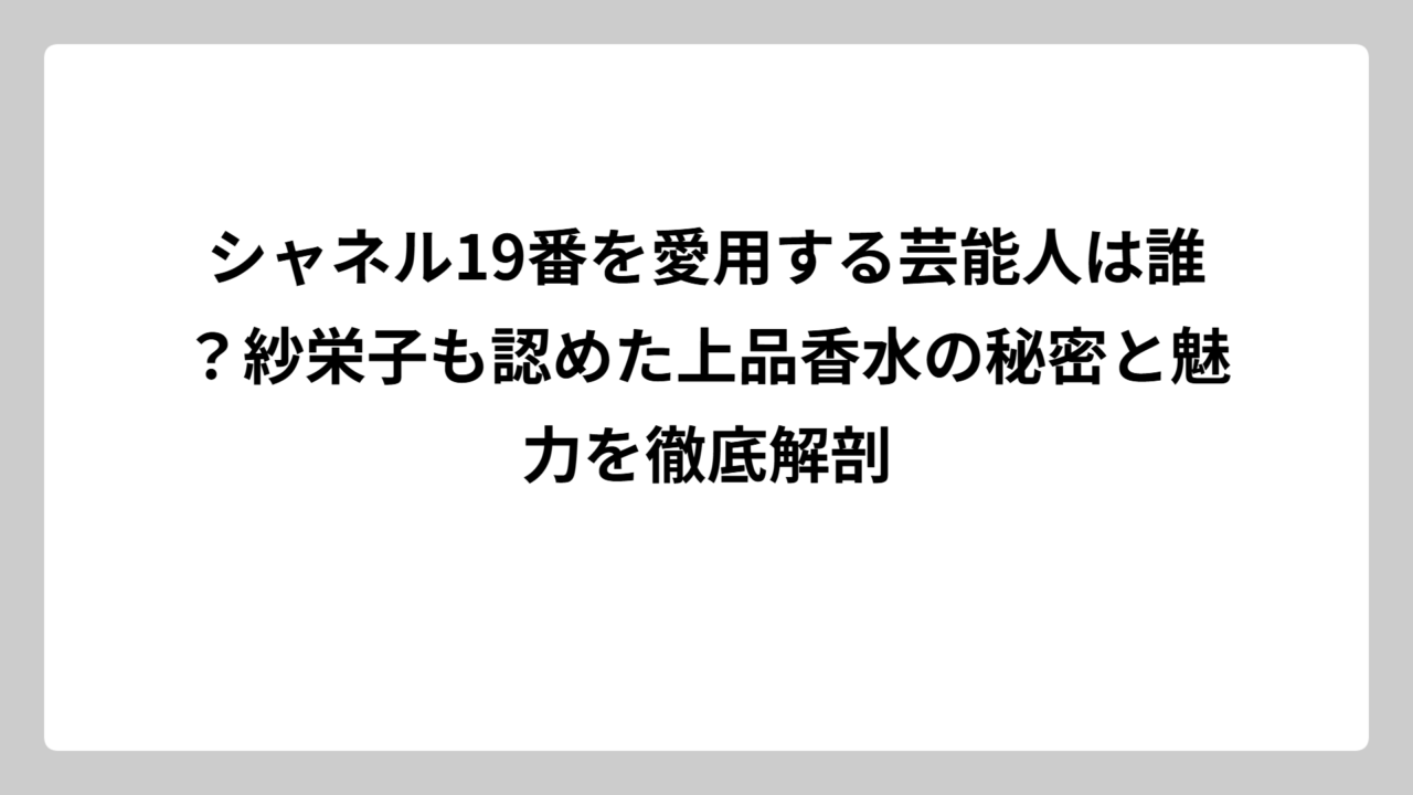 シャネル19番を愛用する芸能人は誰？紗栄子も認めた上品香水の秘密と魅力を徹底解剖