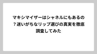 マキシマイザーはシャネルにもあるの？迷いがちなリップ選びの真実を徹底調査してみた