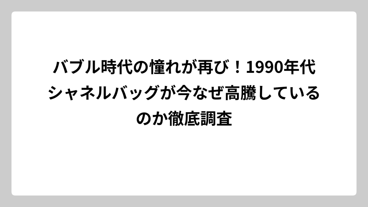 バブル時代の憧れが再び！1990年代シャネルバッグが今なぜ高騰しているのか徹底調査