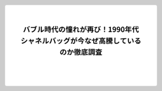 バブル時代の憧れが再び！1990年代シャネルバッグが今なぜ高騰しているのか徹底調査