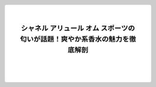 シャネル アリュール オム スポーツの匂いが話題！爽やか系香水の魅力を徹底解剖