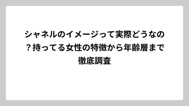 シャネルのイメージって実際どうなの？持ってる女性の特徴から年齢層まで徹底調査