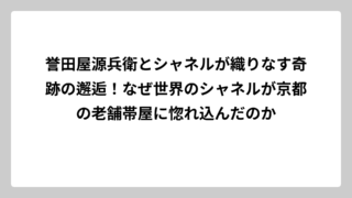 誉田屋源兵衛とシャネルが織りなす奇跡の邂逅！なぜ世界のシャネルが京都の老舗帯屋に惚れ込んだのか