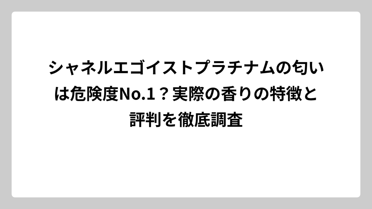 シャネルエゴイストプラチナムの匂いは危険度No.1？実際の香りの特徴と評判を徹底調査