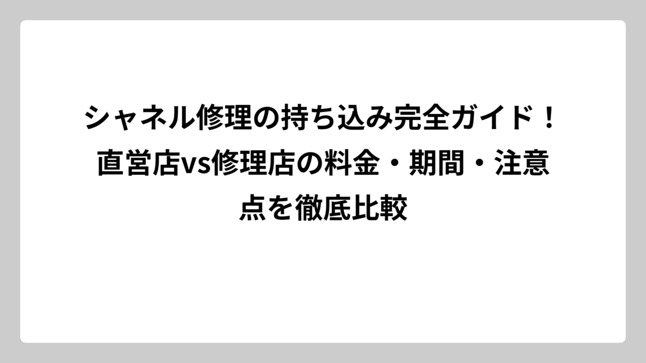 シャネル修理の持ち込み完全ガイド！直営店vs修理店の料金・期間・注意点を徹底比較