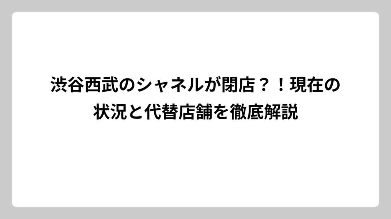 渋谷西武のシャネルが閉店？！現在の状況と代替店舗を徹底解説