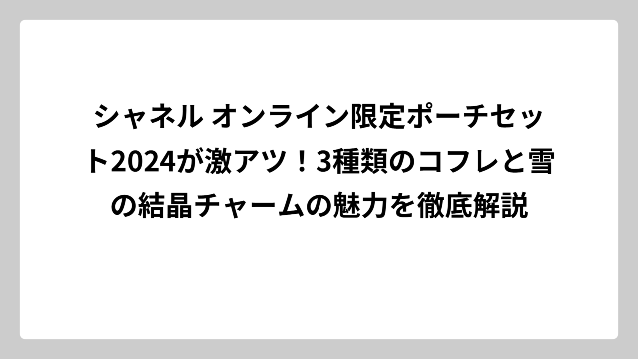 シャネル オンライン限定ポーチセット2024が激アツ！3種類のコフレと雪の結晶チャームの魅力を徹底解説