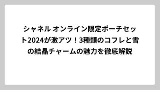 シャネル オンライン限定ポーチセット2024が激アツ！3種類のコフレと雪の結晶チャームの魅力を徹底解説