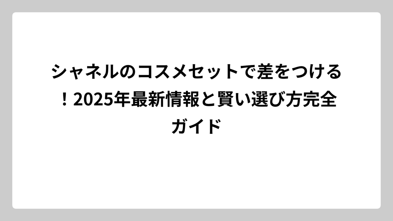 シャネルのコスメセットで差をつける！2025年最新情報と賢い選び方完全ガイド