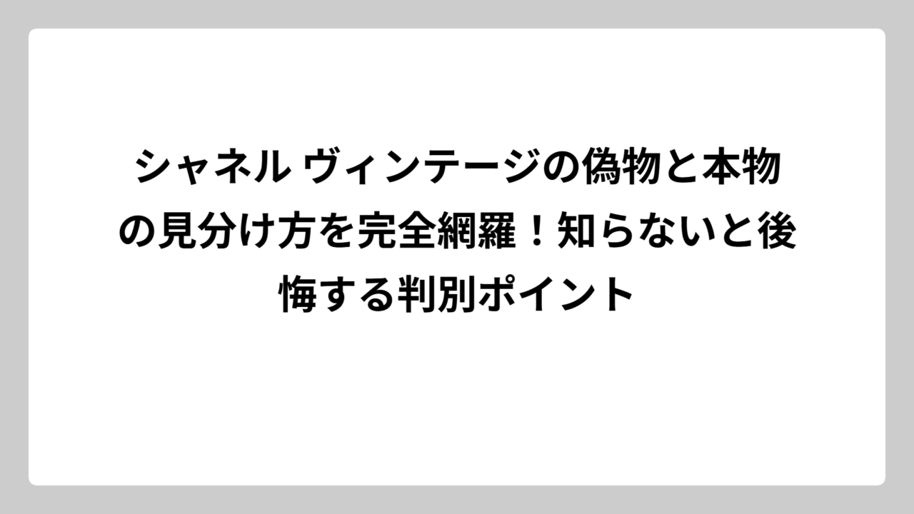 シャネル ヴィンテージの偽物と本物の見分け方を完全網羅！知らないと後悔する判別ポイント