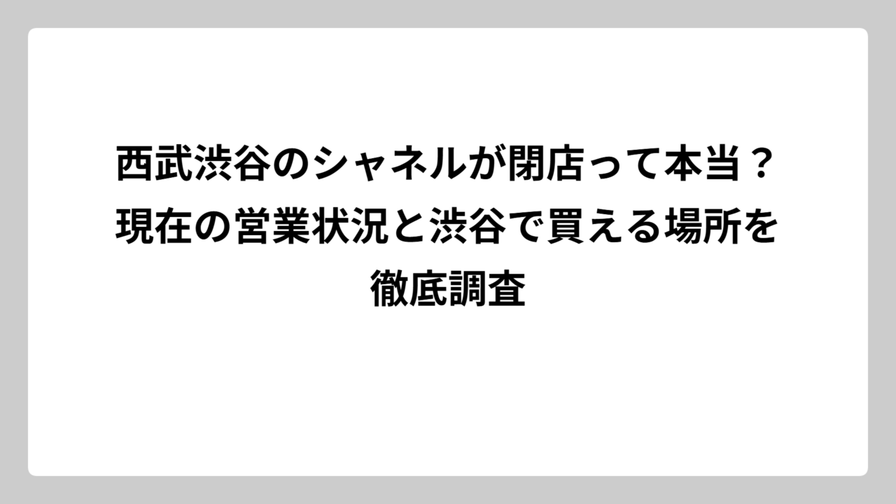 西武渋谷のシャネルが閉店って本当？現在の営業状況と渋谷で買える場所を徹底調査