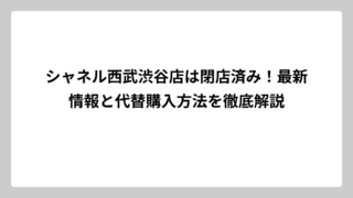 シャネル西武渋谷店は閉店済み！最新情報と代替購入方法を徹底解説
