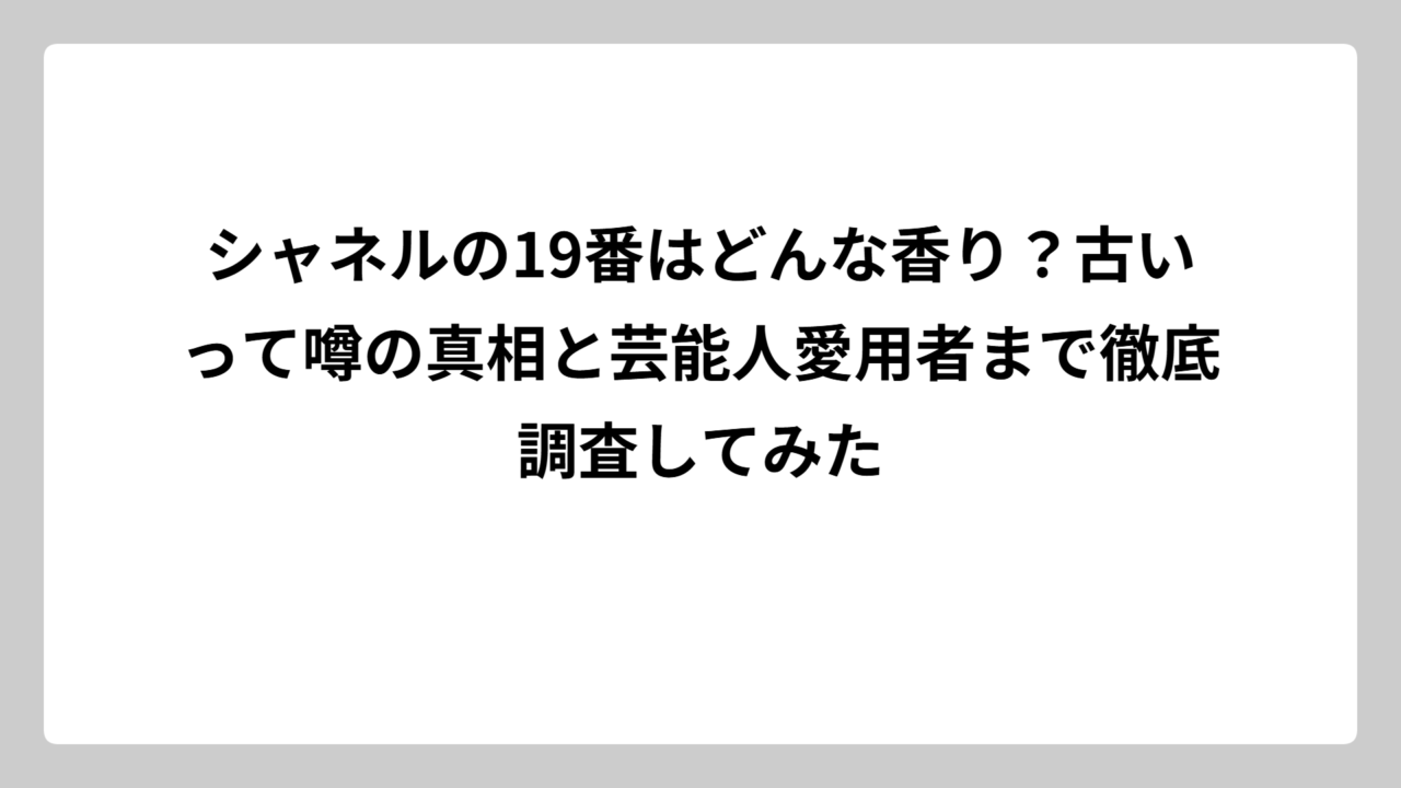 シャネルの19番はどんな香り？古いって噂の真相と芸能人愛用者まで徹底調査してみた