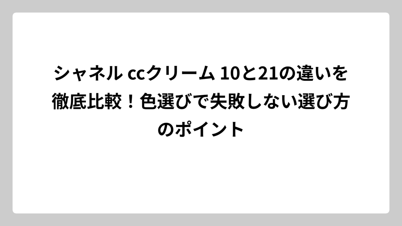 シャネル ccクリーム 10と21の違いを徹底比較！色選びで失敗しない選び方のポイント