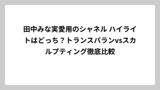 田中みな実愛用のシャネル ハイライトはどっち？トランスパランvsスカルプティング徹底比較