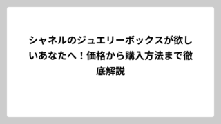 シャネルのジュエリーボックスが欲しいあなたへ！価格から購入方法まで徹底解説