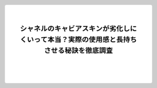 シャネルのキャビアスキンが劣化しにくいって本当？実際の使用感と長持ちさせる秘訣を徹底調査
