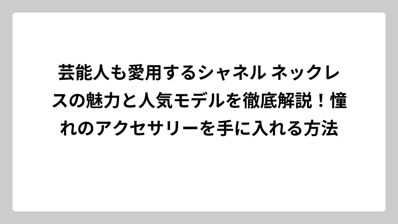 芸能人も愛用するシャネル ネックレスの魅力と人気モデルを徹底解説！憧れのアクセサリーを手に入れる方法