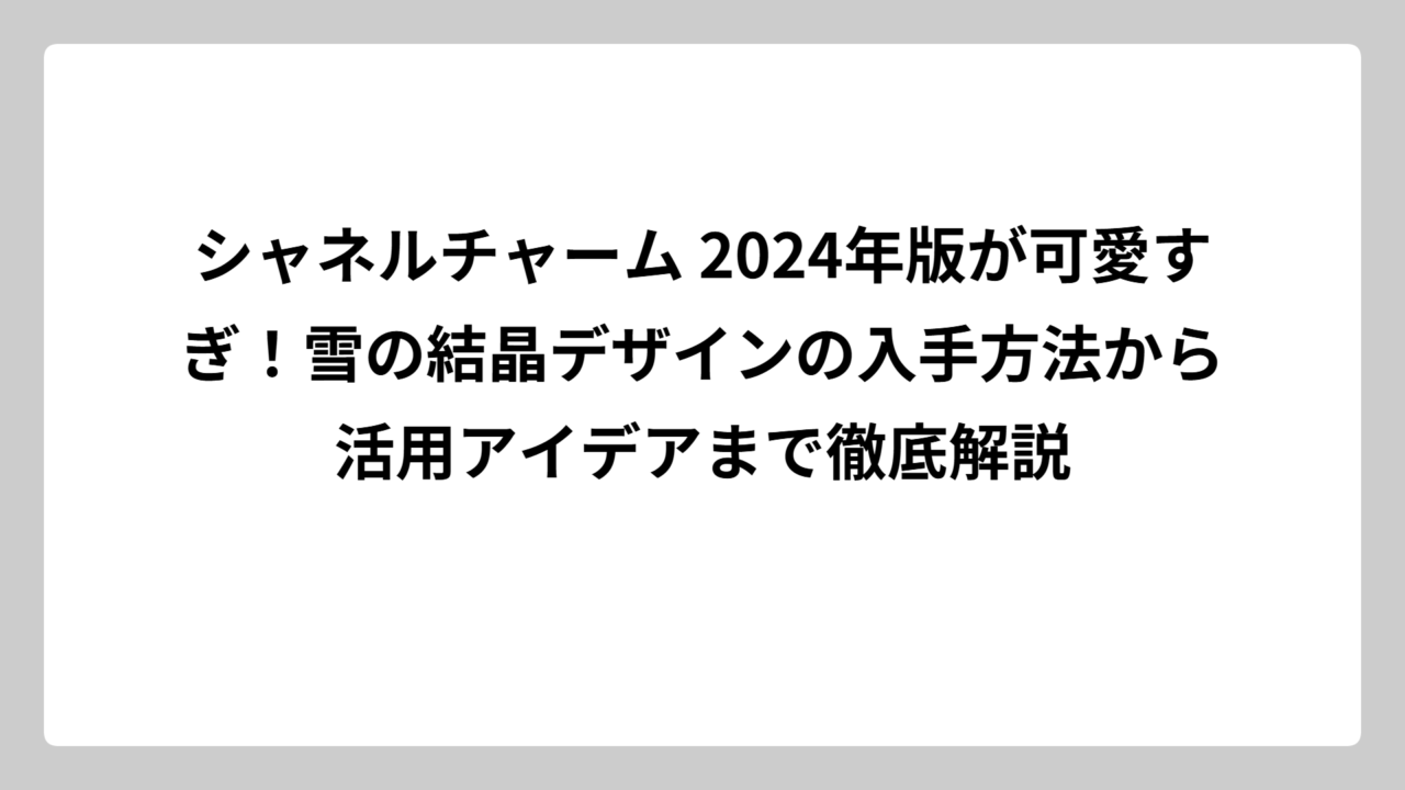 シャネルチャーム 2024年版が可愛すぎ！雪の結晶デザインの入手方法から活用アイデアまで徹底解説